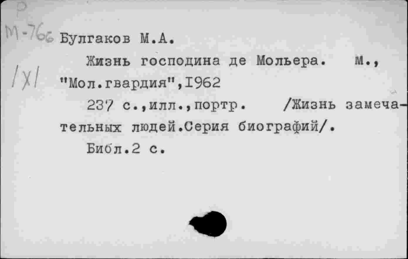 ﻿Булгаков М.А.
Жизнь господина де Мольера. М., ”Мо л.гвардия”,1962
237 с.,илл.,портр. /Жизнь замена тельных людей.Серия биографий/.
Библ.2 с.